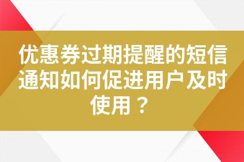 优惠券过期提醒的短信通知如何促进用户及时使用？?