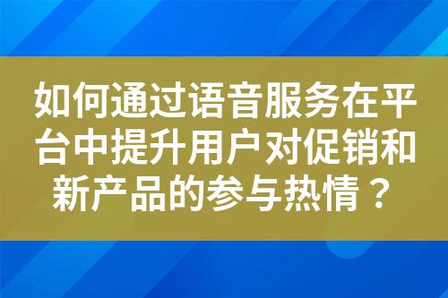 如何通过语音服务在平台中提升用户对促销和新产品的参与热情？?