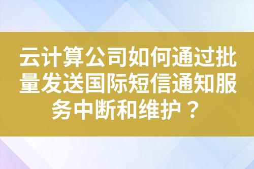 云计算公司如何通过批量发送国际短信通知服务中断和维护？?