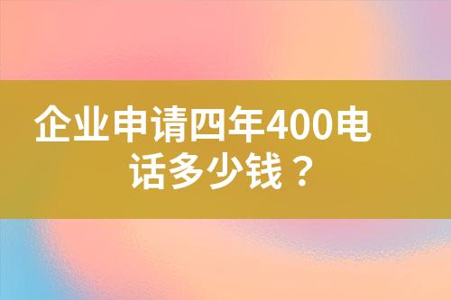 企业申请四年400电话多少钱？?