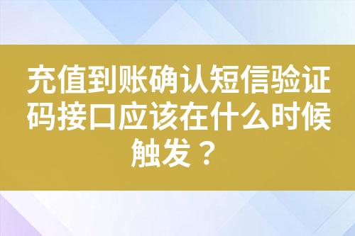 充值到账确认短信验证码接口应该在什么时候触发？?