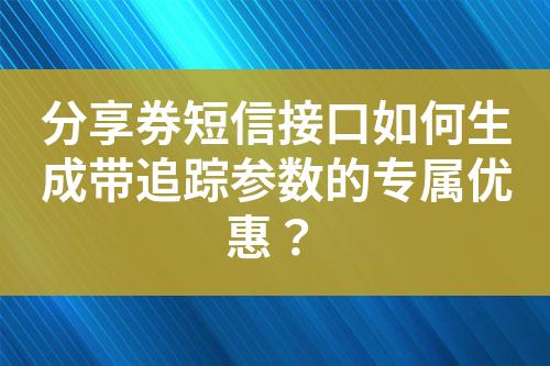 分享券短信接口如何生成带追踪参数的专属优惠？?