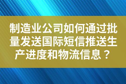 制造业公司如何通过批量发送国际短信推送生产进度和物流信息？?