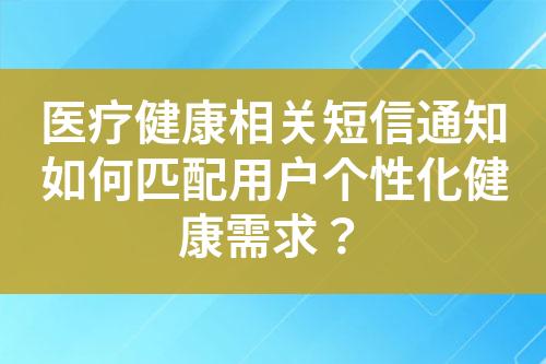 医疗健康相关短信通知如何匹配用户个性化健康需求？?