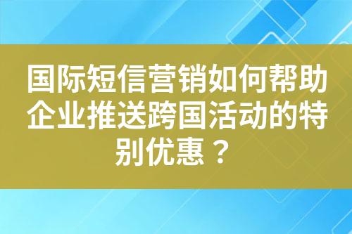 国际短信营销如何帮助企业推送跨国活动的特别优惠？?