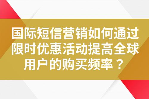 国际短信营销如何通过限时优惠活动提高全球用户的购买频率？?