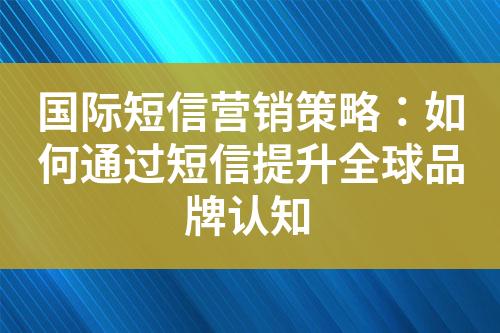 国际短信营销策略：如何通过短信提升全球品牌认知?
