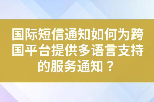 国际短信通知如何为跨国平台提供多语言支持的服务通知？?
