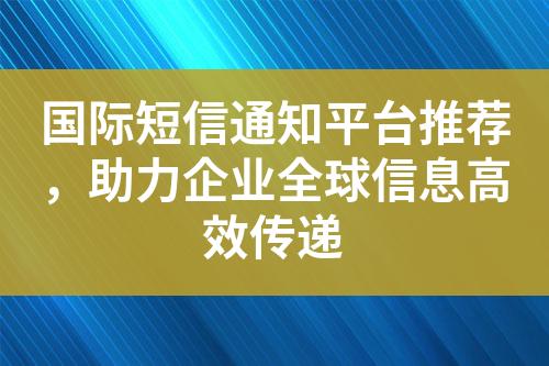国际短信通知平台推荐，助力企业全球信息高效传递?