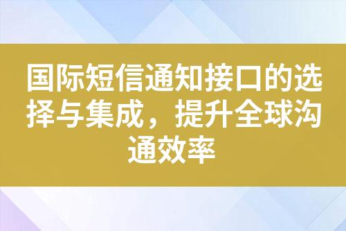 国际短信通知接口的选择与集成，提升全球沟通效率?