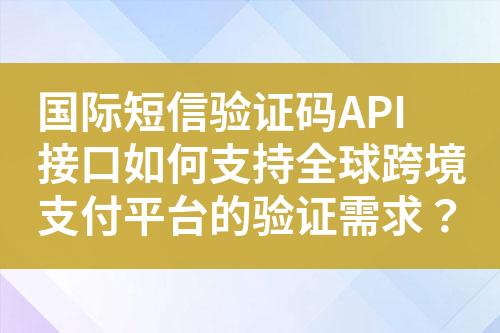 国际短信验证码API接口如何支持全球跨境支付平台的验证需求？?