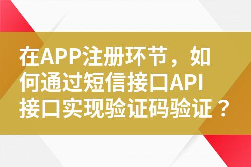 在APP注册环节，如何通过短信接口API接口实现验证码验证？?