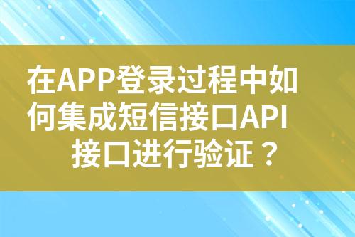 在APP登录过程中如何集成短信接口API接口进行验证？?