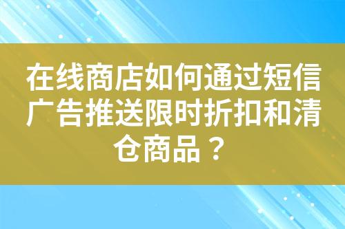 在线商店如何通过短信广告推送限时折扣和清仓商品？?