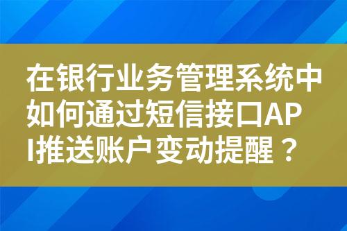 在银行业务管理系统中如何通过短信接口API推送账户变动提醒？?