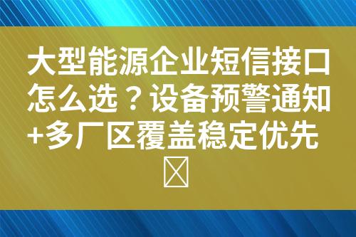 大型能源企业短信接口怎么选？设备预警通知+多厂区覆盖稳定优先​?