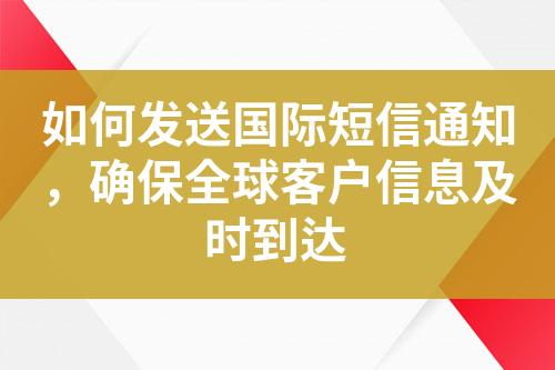 如何发送国际短信通知，确保全球客户信息及时到达?