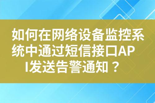 如何在网络设备监控系统中通过短信接口API发送告警通知？?