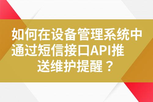 如何在设备管理系统中通过短信接口API推送维护提醒？?
