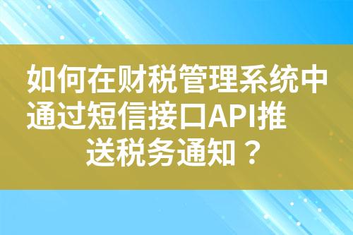 如何在财税管理系统中通过短信接口API推送税务通知？?