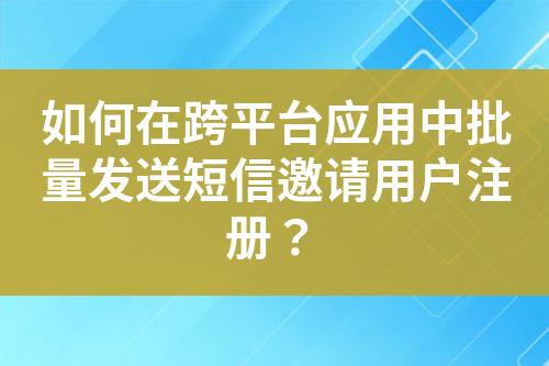 如何在跨平台应用中批量发送短信邀请用户注册？?