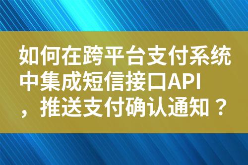 如何在跨平台支付系统中集成短信接口API，推送支付确认通知？?