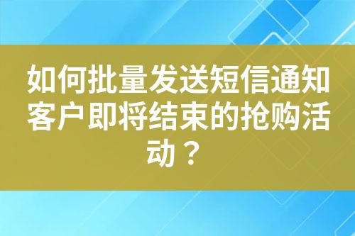 如何批量发送短信通知客户即将结束的抢购活动？?