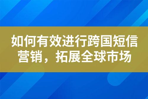 如何有效进行跨国短信营销，拓展全球市场?