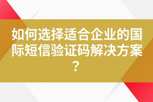 如何选择适合企业的国际短信验证码解决方案？?