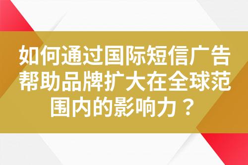 如何通过国际短信广告帮助品牌扩大在全球范围内的影响力？?