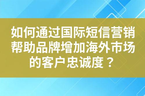 如何通过国际短信营销帮助品牌增加海外市场的客户忠诚度？?