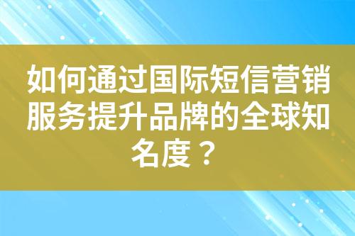 如何通过国际短信营销服务提升品牌的全球知名度？?