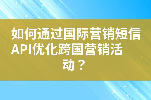 如何通过国际营销短信API优化跨国营销活动？?