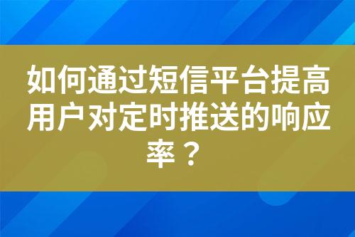 如何通过短信平台提高用户对定时推送的响应率？?