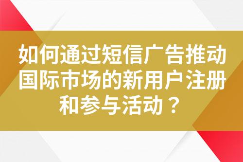 如何通过短信广告推动国际市场的新用户注册和参与活动？?