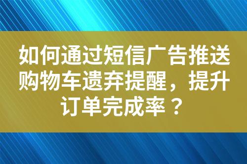 如何通过短信广告推送购物车遗弃提醒，提升订单完成率？?