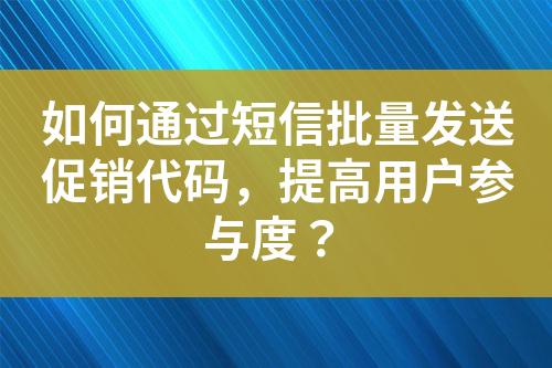 如何通过短信批量发送促销代码，提高用户参与度？?