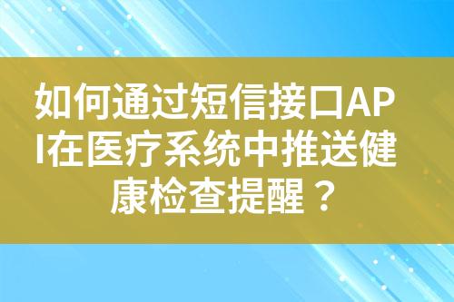 如何通过短信接口API在医疗系统中推送健康检查提醒？?