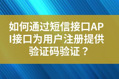 如何通过短信接口API接口为用户注册提供验证码验证？?
