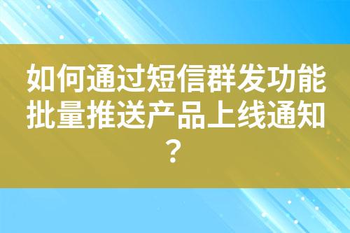 如何通过短信群发功能批量推送产品上线通知？?
