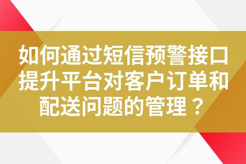 如何通过短信预警接口提升平台对客户订单和配送问题的管理？?