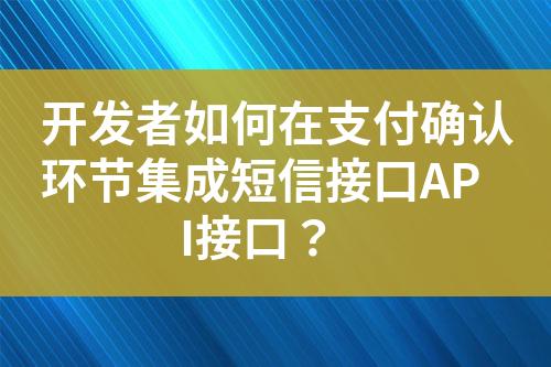 开发者如何在支付确认环节集成短信接口API接口？?