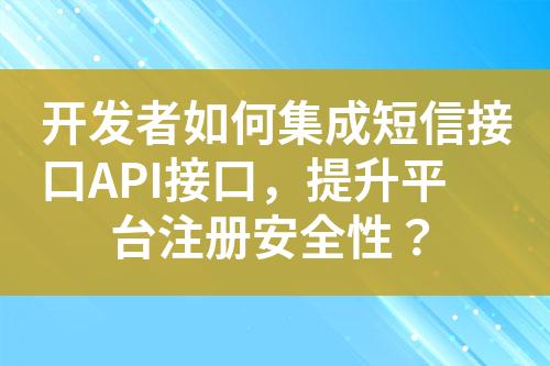 开发者如何集成短信接口API接口，提升平台注册安全性？?