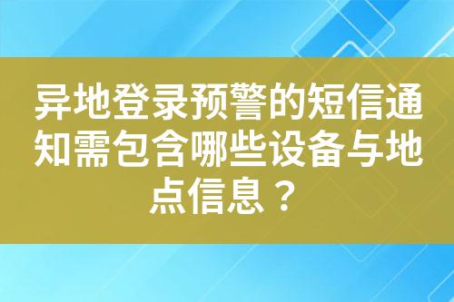 异地登录预警的短信通知需包含哪些设备与地点信息？?