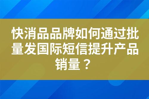 快消品品牌如何通过批量发国际短信提升产品销量？?