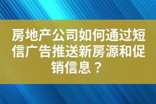房地产公司如何通过短信广告推送新房源和促销信息？?