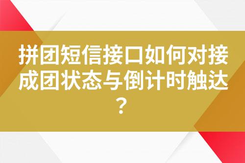 拼团短信接口如何对接成团状态与倒计时触达？?