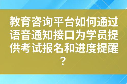 教育咨询平台如何通过语音通知接口为学员提供考试报名和进度提醒？?