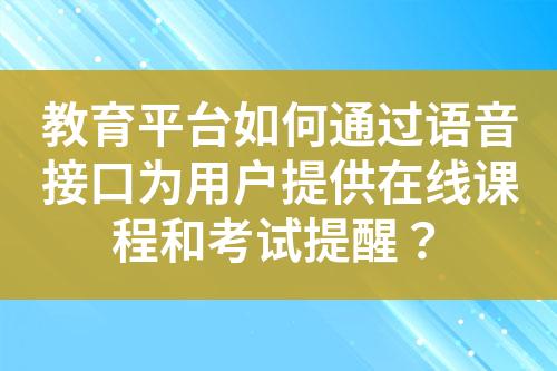 教育平台如何通过语音接口为用户提供在线课程和考试提醒？?
