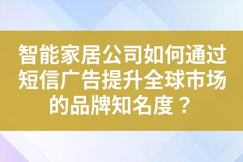 智能家居公司如何通过短信广告提升全球市场的品牌知名度？?